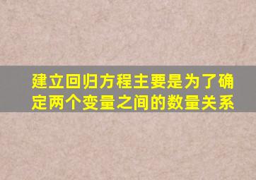 建立回归方程主要是为了确定两个变量之间的数量关系