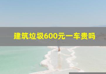 建筑垃圾600元一车贵吗