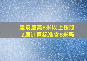 建筑层高8米以上按照2层计算标准含8米吗