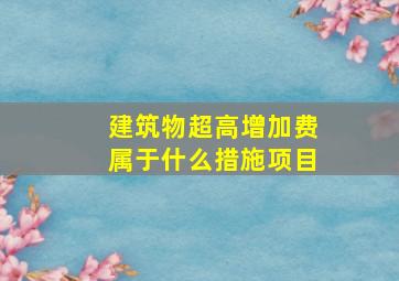 建筑物超高增加费属于什么措施项目