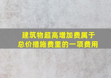 建筑物超高增加费属于总价措施费里的一项费用