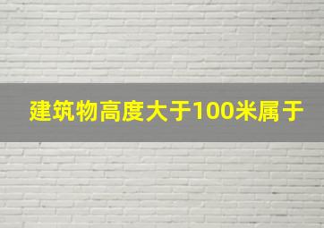 建筑物高度大于100米属于