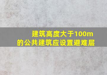 建筑高度大于100m的公共建筑应设置避难层