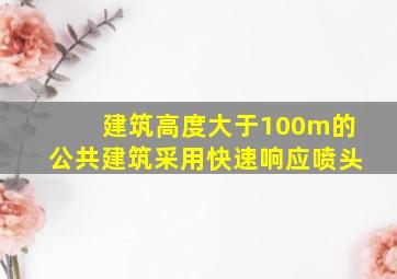 建筑高度大于100m的公共建筑采用快速响应喷头