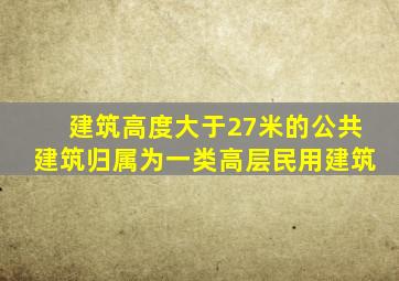 建筑高度大于27米的公共建筑归属为一类高层民用建筑