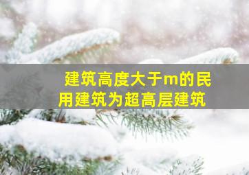 建筑高度大于m的民用建筑为超高层建筑