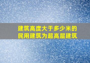 建筑高度大于多少米的民用建筑为超高层建筑