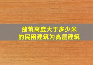 建筑高度大于多少米的民用建筑为高层建筑