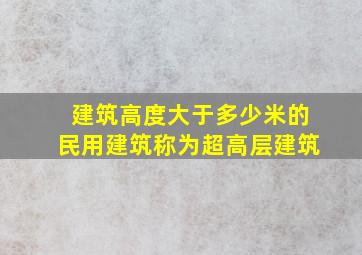 建筑高度大于多少米的民用建筑称为超高层建筑