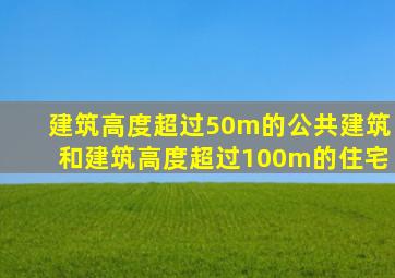 建筑高度超过50m的公共建筑和建筑高度超过100m的住宅