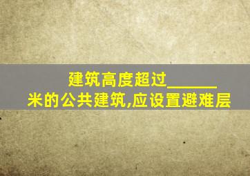 建筑高度超过______米的公共建筑,应设置避难层