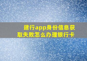 建行app身份信息获取失败怎么办理银行卡