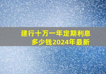 建行十万一年定期利息多少钱2024年最新