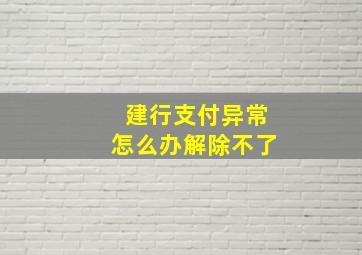 建行支付异常怎么办解除不了