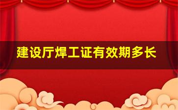 建设厅焊工证有效期多长