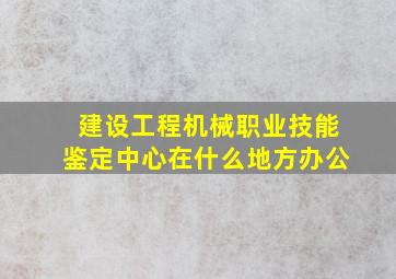 建设工程机械职业技能鉴定中心在什么地方办公