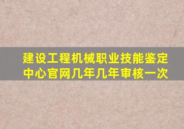 建设工程机械职业技能鉴定中心官网几年几年审核一次