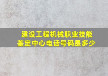 建设工程机械职业技能鉴定中心电话号码是多少