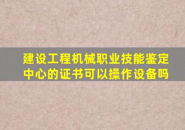 建设工程机械职业技能鉴定中心的证书可以操作设备吗