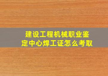 建设工程机械职业鉴定中心焊工证怎么考取