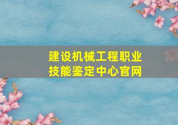 建设机械工程职业技能鉴定中心官网