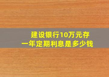 建设银行10万元存一年定期利息是多少钱