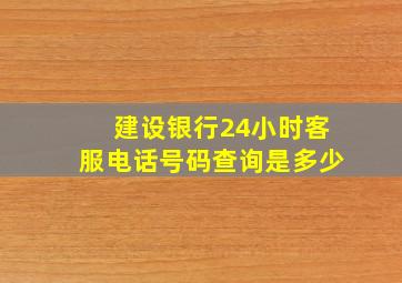 建设银行24小时客服电话号码查询是多少