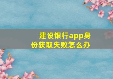 建设银行app身份获取失败怎么办