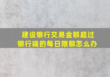 建设银行交易金额超过银行端的每日限额怎么办