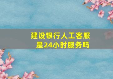 建设银行人工客服是24小时服务吗