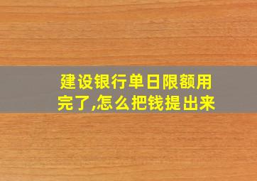 建设银行单日限额用完了,怎么把钱提出来