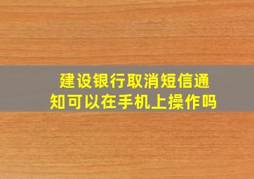 建设银行取消短信通知可以在手机上操作吗