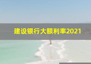 建设银行大额利率2021