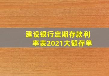 建设银行定期存款利率表2021大额存单