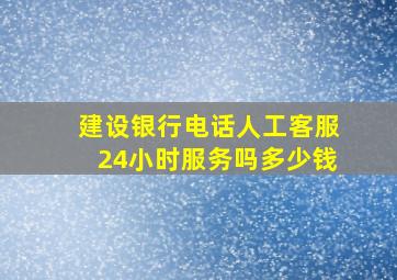 建设银行电话人工客服24小时服务吗多少钱