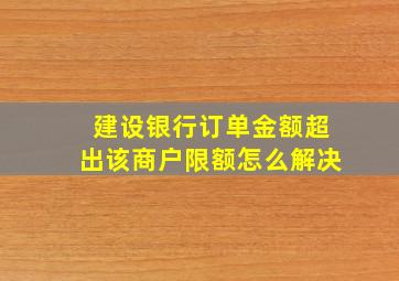 建设银行订单金额超出该商户限额怎么解决