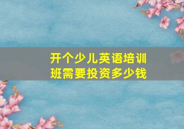 开个少儿英语培训班需要投资多少钱