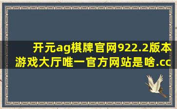 开元ag棋牌官网922.2版本游戏大厅唯一官方网站是啥.cc