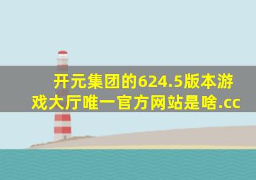 开元集团的624.5版本游戏大厅唯一官方网站是啥.cc