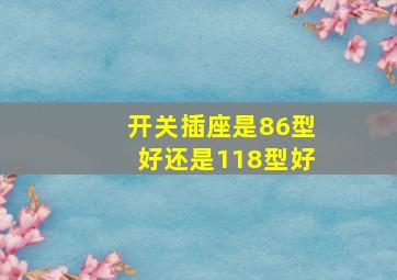 开关插座是86型好还是118型好