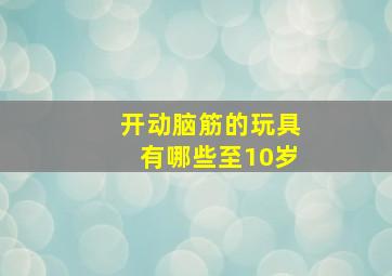 开动脑筋的玩具有哪些至10岁