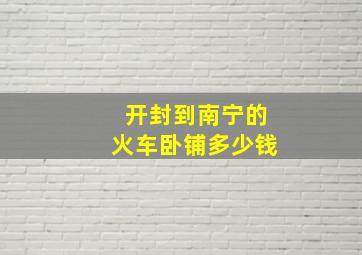 开封到南宁的火车卧铺多少钱