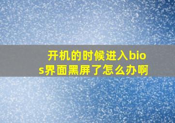 开机的时候进入bios界面黑屏了怎么办啊