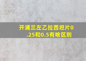 开浦兰左乙拉西坦片0.25和0.5有啥区别