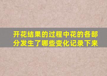 开花结果的过程中花的各部分发生了哪些变化记录下来