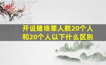 开设赌场罪人数20个人和20个人以下什么区别