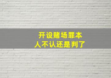 开设赌场罪本人不认还是判了