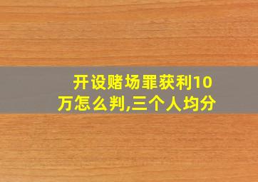 开设赌场罪获利10万怎么判,三个人均分