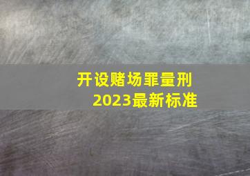 开设赌场罪量刑2023最新标准