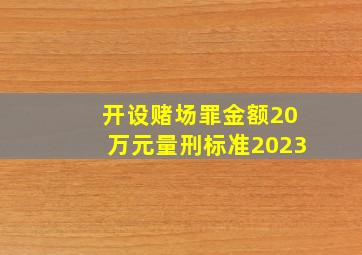 开设赌场罪金额20万元量刑标准2023